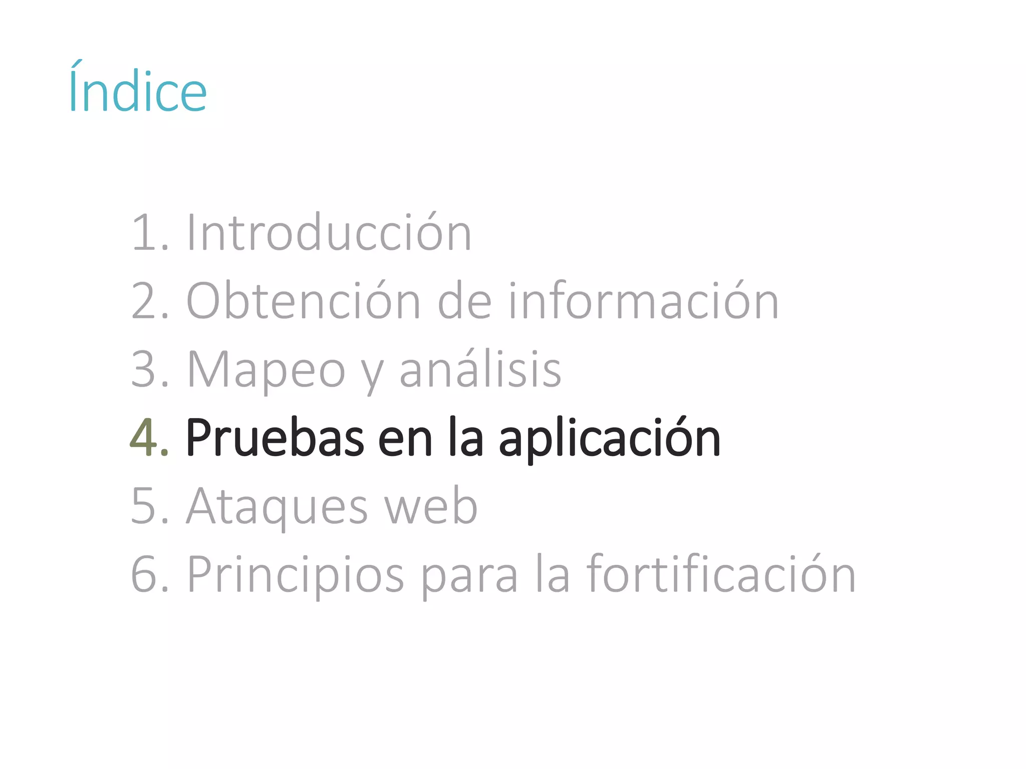 Índice
1. Introducción
2. Obtención de información
3. Mapeo y análisis
4. Pruebas en la aplicación
5. Ataques web
6. Principios para la fortificación
 