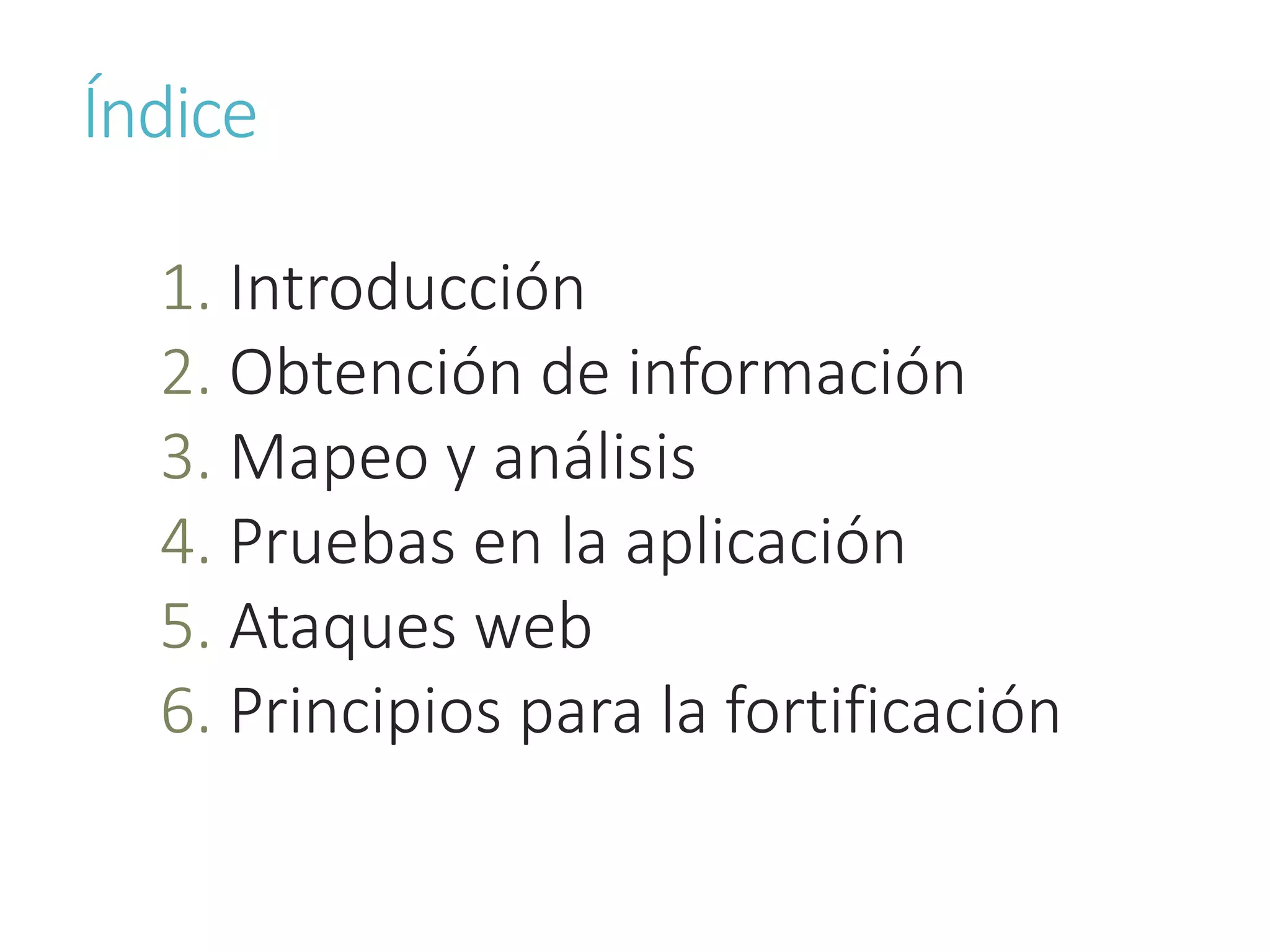 Índice
1. Introducción
2. Obtención de información
3. Mapeo y análisis
4. Pruebas en la aplicación
5. Ataques web
6. Principios para la fortificación
 