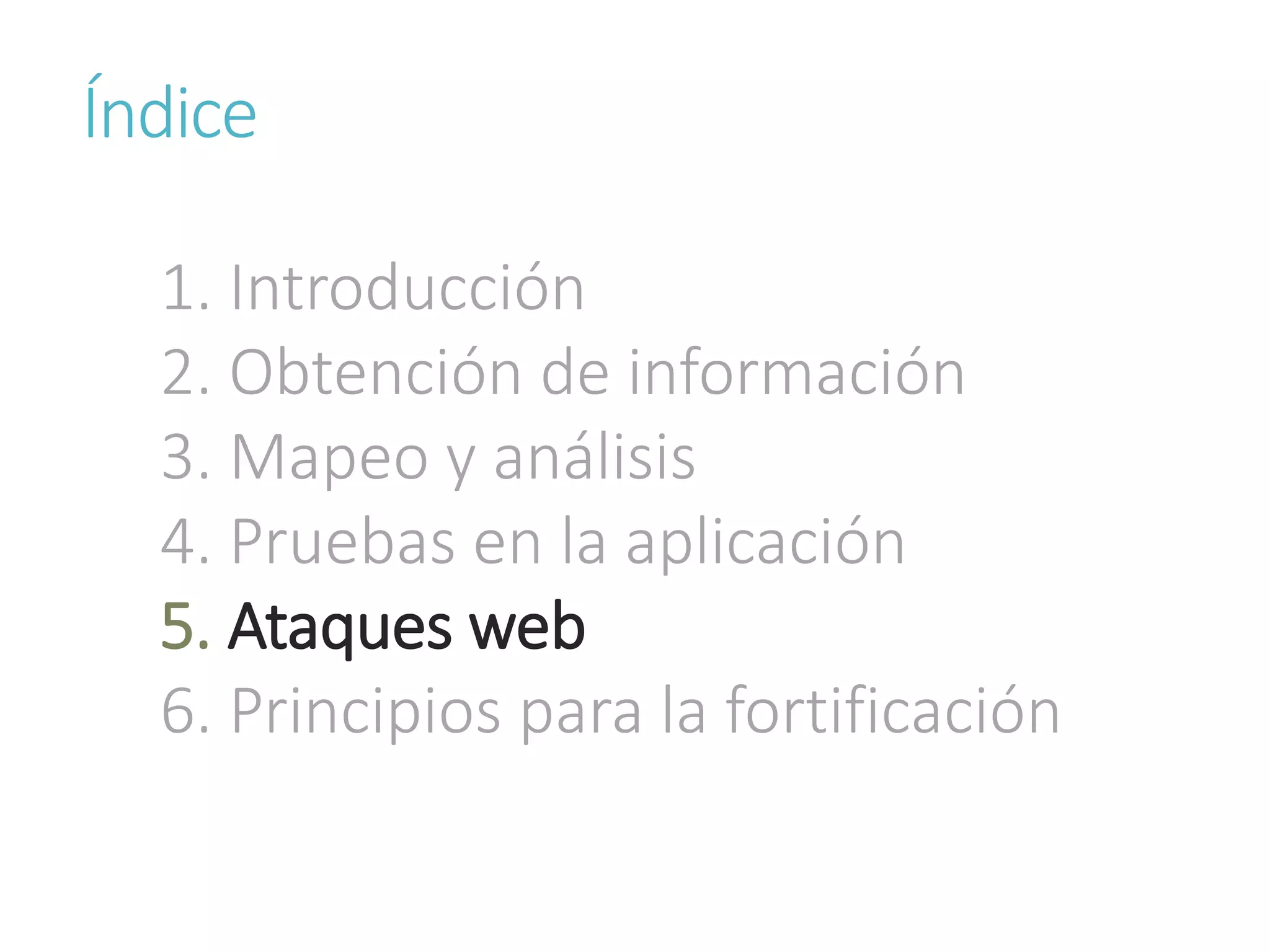 Índice
1. Introducción
2. Obtención de información
3. Mapeo y análisis
4. Pruebas en la aplicación
5. Ataques web
6. Principios para la fortificación
 