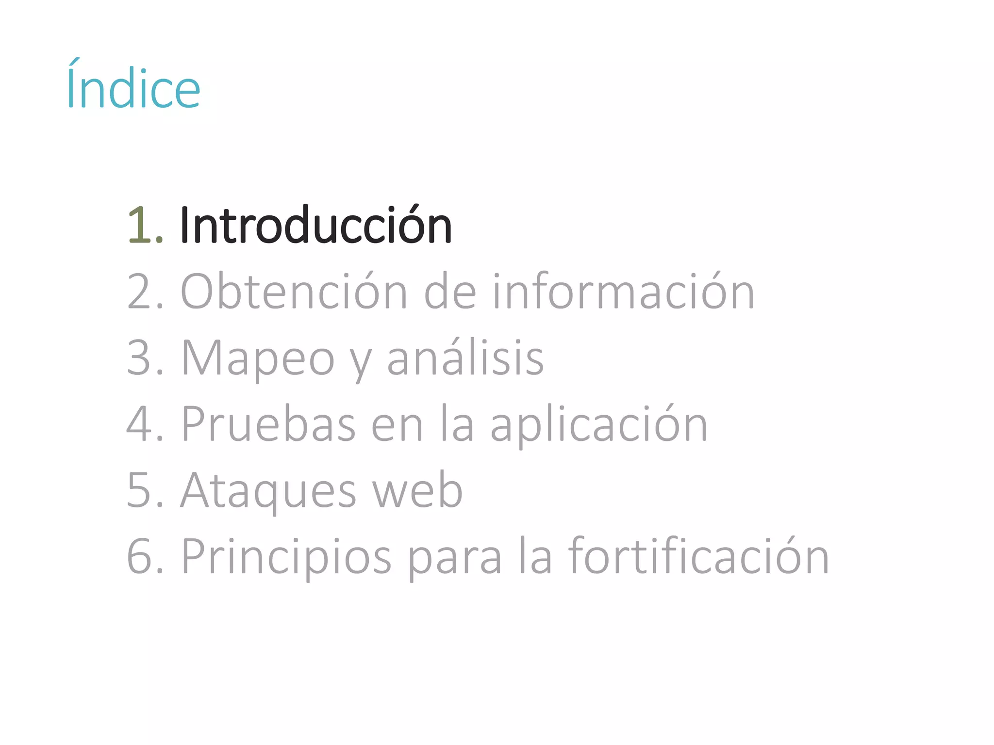 Índice
1. Introducción
2. Obtención de información
3. Mapeo y análisis
4. Pruebas en la aplicación
5. Ataques web
6. Principios para la fortificación
 