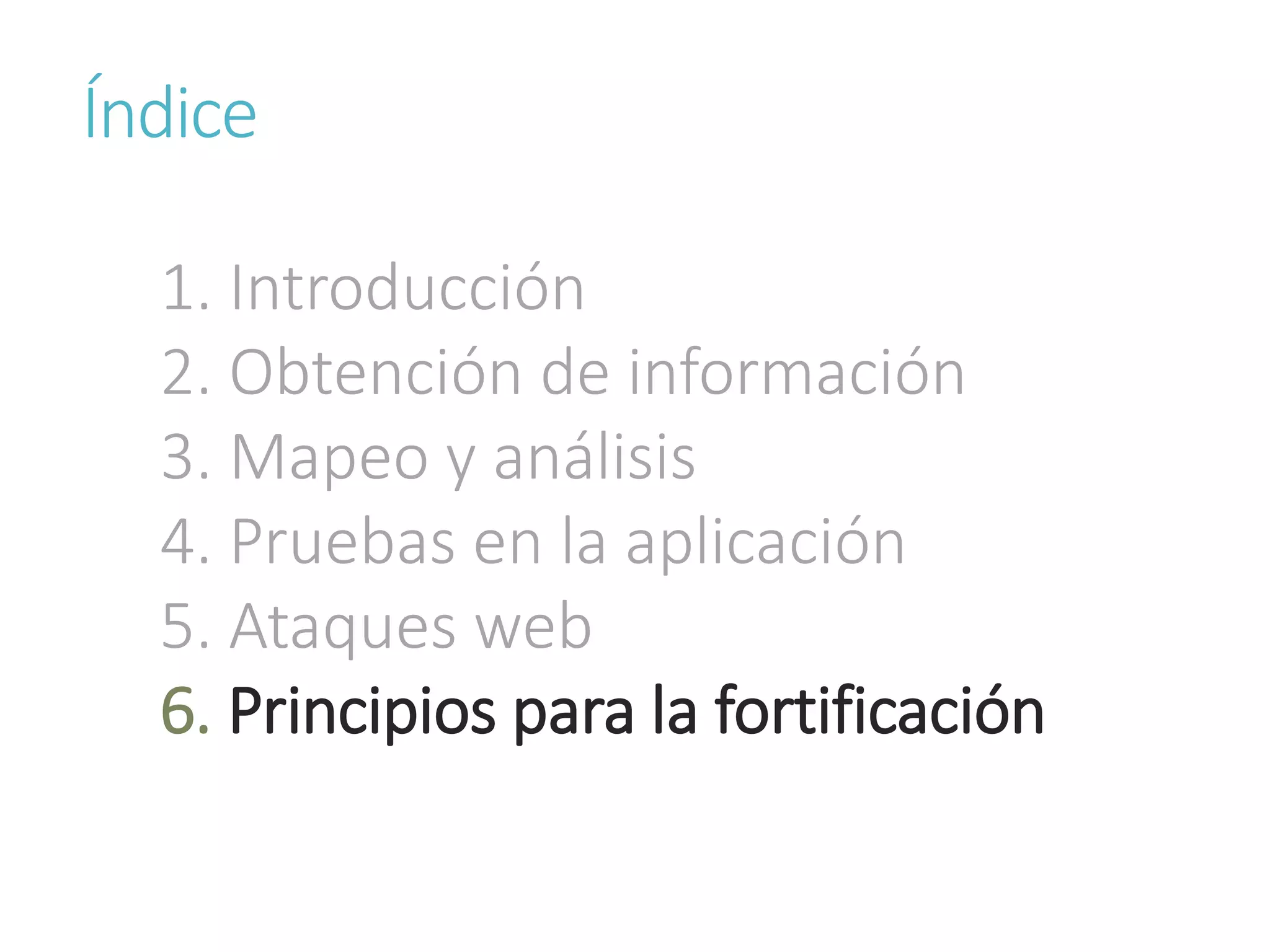 Índice
1. Introducción
2. Obtención de información
3. Mapeo y análisis
4. Pruebas en la aplicación
5. Ataques web
6. Principios para la fortificación
 