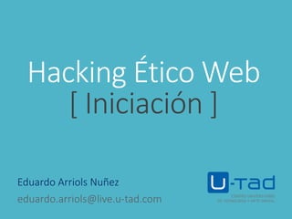 Hacking Ético Web
[ Iniciación ]
Eduardo Arriols Nuñez
eduardo.arriols@live.u-tad.com
 