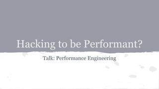 Hacking to be Performant?
Talk: Performance Engineering
 