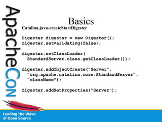 Basics Catalina.java-createStartDigester Digester digester = new Digester(); digester.setValidating(false); digester.setClassLoader( StandardServer.class.getClassLoader()); digester.addObjectCreate("Server",  "org.apache.catalina.core.StandardServer“, "className"); digester.addSetProperties("Server"); 