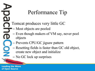 Performance Tip Tomcat produces very little GC Most objects are pooled Even though makers of VM say, never pool objects Prevents CPU/GC jigsaw pattern Resetting fields is faster than GC old object, create new object and initialize No GC lock up surprises 