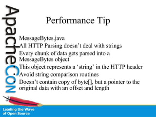 Performance Tip MessageBytes.java All HTTP Parsing doesn’t deal with strings Every chunk of data gets parsed into a MessageBytes object This object represents a ‘string’ in the HTTP header Avoid string comparison routines Doesn’t contain copy of byte[], but a pointer to the original data with an offset and length 