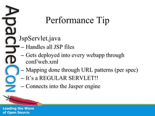 Performance Tip JspServlet.java Handles all JSP files Gets deployed into every webapp through conf/web.xml Mapping done through URL patterns (per spec) It’s a REGULAR SERVLET!! Connects into the Jasper engine 