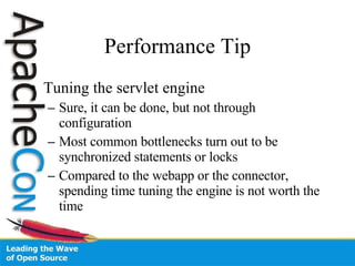 Performance Tip Tuning the servlet engine Sure, it can be done, but not through configuration Most common bottlenecks turn out to be synchronized statements or locks Compared to the webapp or the connector, spending time tuning the engine is not worth the time 