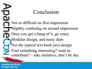 Conclusion Not so difficult on first impression Slightly confusing on second impression Once you get a hang of it, go crazy Modular design, and nasty deps Not the typical text book java design Find something interesting? want to contribute? – take initiative, don’t be shy 