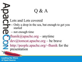 Q & A Lots and Lots covered Only a drop in the sea, but enough to get you started not enough time [email_address]  – anytime [email_address]  – be brave http://people.apache.org/~fhanik  for the presentation 