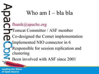 Who am I – bla bla [email_address] Tomcat Committer / ASF member Co-designed the Comet implementation Implemented NIO connector in 6 Responsible for session replication and clustering Been involved with ASF since 2001 
