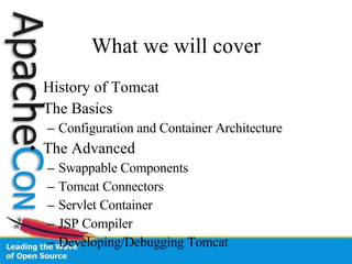What we will cover History of Tomcat The Basics Configuration and Container Architecture The Advanced Swappable Components Tomcat Connectors Servlet Container JSP Compiler Developing/Debugging Tomcat 