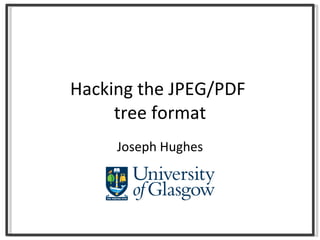 Hacking the JPEG/PDF  tree format Joseph Hughes 