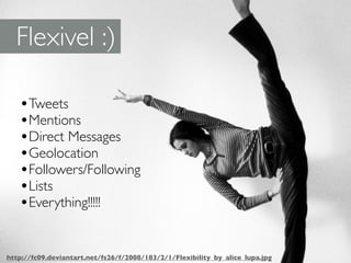 Flexivel :)

   •Tweets
   •Mentions
   •Direct Messages
   •Geolocation
   •Followers/Following
   •Lists
   •Everything!!!!!

http://fc09.deviantart.net/fs26/f/2008/183/2/1/Flexibility_by_alice_lupa.jpg
 