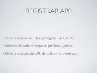 REGISTRAR APP


• Permite   acessar recursos protegidos (via OAuth)

• Número    limitado de requests por hora (variável)

• Permite   cadastro de URL de callback (browser app)
 