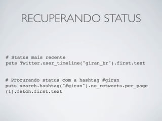 RECUPERANDO STATUS


# Status mais recente
puts Twitter.user_timeline("giran_br").first.text


# Procurando status com a hashtag #giran
puts search.hashtag("#giran").no_retweets.per_page
(1).fetch.first.text
 