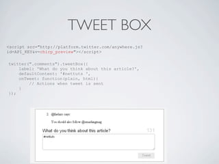 TWEET BOX
<script src="http://platform.twitter.com/anywhere.js?
id=API_KEY&v=chirp_preview"></script>

twitter(".comments").tweetBox({
    label: 'What do you think about this article?',
    defaultContent: '#nettuts ',
    onTweet: function(plain, html){
        // Actions when tweet is sent
    }
});
 