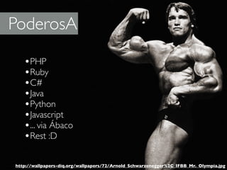 PoderosA

   •PHP
   •Ruby
   •C#
   •Java
   •Python
   •Javascript
   •... via Ábaco
   •Rest :D

http://wallpapers-diq.org/wallpapers/72/Arnold_Schwarzenegger%2C_IFBB_Mr._Olympia.jpg
 