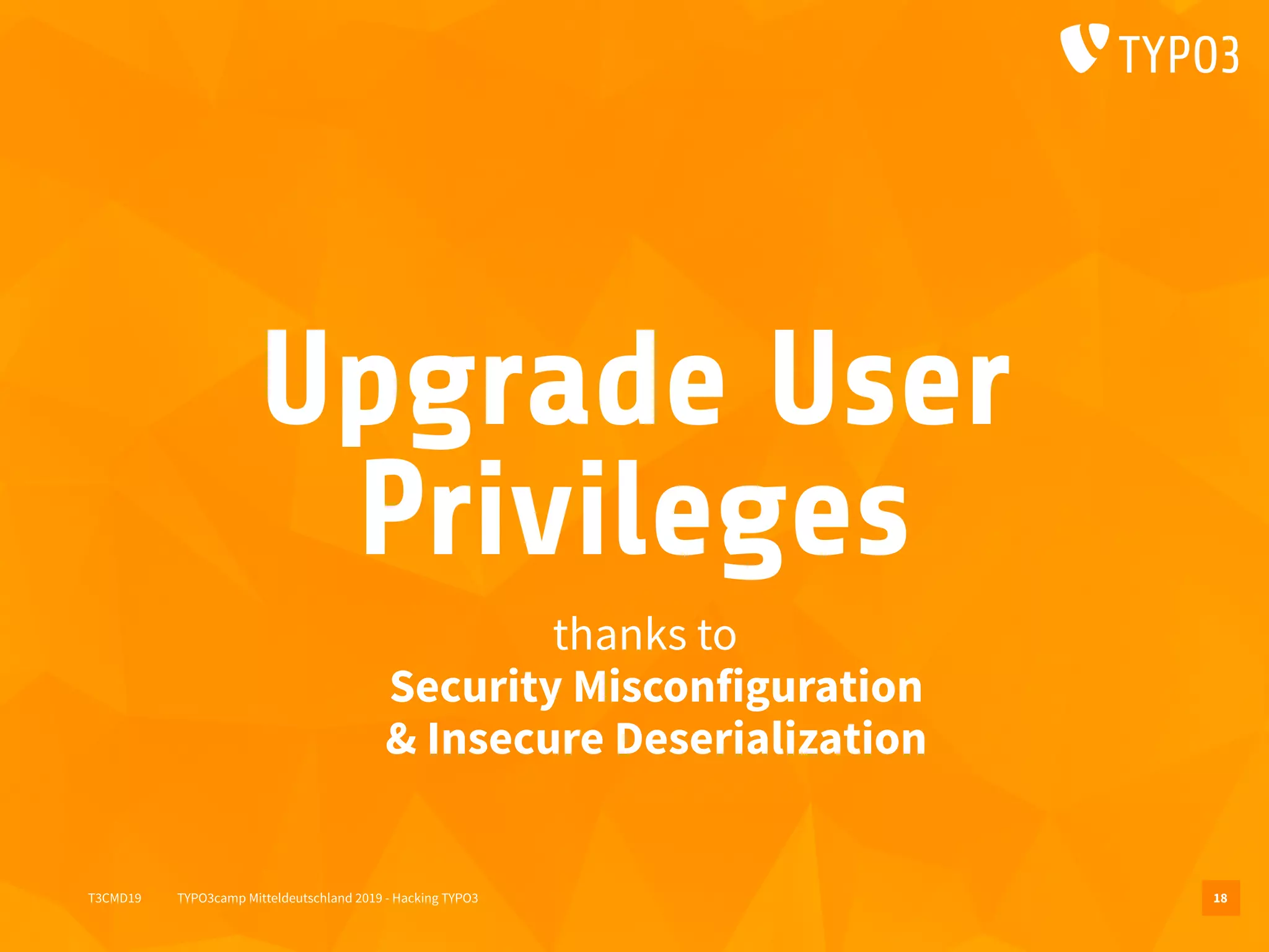 T3CMD19 TYPO3camp Mitteldeutschland 2019 - Hacking TYPO3
Upgrade User
Privileges
thanks to 
Security Misconfiguration 
& Insecure Deserialization
18
 