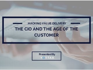 THE CIO AND THE AGE OF THE
CUSTOMER
HACKING VALUE DELIVERY
Presented By
 