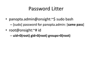 Password Litter
• panopta.admin@onsight:~$ sudo bash
– [sudo] password for panopta.admin: [same pass]
• root@onsight:~# id
– uid=0(root) gid=0(root) groups=0(root)
 