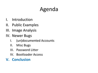 Agenda
I. Introduction
II. Public Examples
III. Image Analysis
IV. Newer Bugs
I. (un)documented Accounts
II. Misc Bugs
III. Password Litter
IV. Bootloader Access
V. Conclusion
 