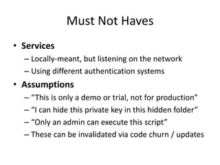 Must Not Haves
• Services
– Locally-meant, but listening on the network
– Using different authentication systems
• Assumptions
– “This is only a demo or trial, not for production”
– “I can hide this private key in this hidden folder”
– “Only an admin can execute this script”
– These can be invalidated via code churn / updates
 