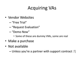 Acquiring VAs
• Vendor Websites
– “Free Trial”
– “Request Evaluation”
– “Demo Now”
• Some of these are dummy VMs, some are real
• Make a purchase
• Not available
– Unless you’re a partner with support contract :’(
 