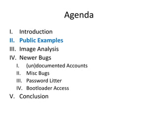 Agenda
I. Introduction
II. Public Examples
III. Image Analysis
IV. Newer Bugs
I. (un)documented Accounts
II. Misc Bugs
III. Password Litter
IV. Bootloader Access
V. Conclusion
 