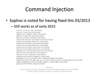 Command Injection
• Sophos is noted for having fixed this 03/2013
– Still works as of early 2015
Reference:
https://www.sec-consult.com/fxdata/seccons/prod/temedia/advisories_txt/20130403-
0_Sophos_Web_Protection_Appliance_Multiple_Vulnerabilities.txt
 