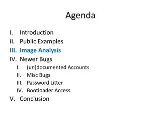 Agenda
I. Introduction
II. Public Examples
III. Image Analysis
IV. Newer Bugs
I. (un)documented Accounts
II. Misc Bugs
III. Password Litter
IV. Bootloader Access
V. Conclusion
 