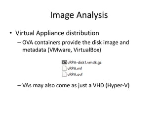 Image Analysis
• Virtual Appliance distribution
– OVA containers provide the disk image and
metadata (VMware, VirtualBox)
– VAs may also come as just a VHD (Hyper-V)
 