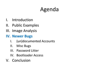 Agenda
I. Introduction
II. Public Examples
III. Image Analysis
IV. Newer Bugs
I. (un)documented Accounts
II. Misc Bugs
III. Password Litter
IV. Bootloader Access
V. Conclusion
 