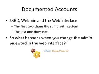 Documented Accounts
• SSHD, Webmin and the Web Interface
– The first two share the same auth system
– The last one does not
• So what happens when you change the admin
password in the web interface?
 