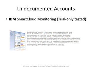 Undocumented Accounts
• IBM SmartCloud Monitoring (Trial-only tested)
Reference: http://www-03.ibm.com/software/products/en/ibmsmarmoni/
 