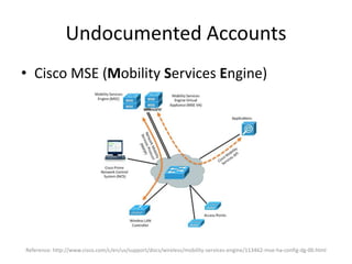 Undocumented Accounts
• Cisco MSE (Mobility Services Engine)
Reference: http://www.cisco.com/c/en/us/support/docs/wireless/mobility-services-engine/113462-mse-ha-config-dg-00.html
 