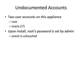 Undocumented Accounts
• Two user accounts on this appliance
– root
– oracle (!?)
• Upon install, root’s password is set by admin
– oracle is untouched
 