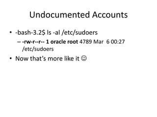 Undocumented Accounts
• -bash-3.2$ ls -al /etc/sudoers
– -rw-r--r-- 1 oracle root 4789 Mar 6 00:27
/etc/sudoers
• Now that’s more like it 
 