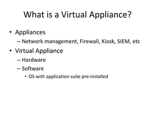What is a Virtual Appliance?
• Appliances
– Network management, Firewall, Kiosk, SIEM, etc
• Virtual Appliance
– Hardware
– Software
• OS with application suite pre-installed
 