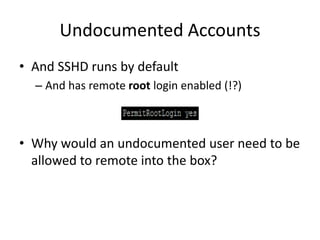 Undocumented Accounts
• And SSHD runs by default
– And has remote root login enabled (!?)
• Why would an undocumented user need to be
allowed to remote into the box?
 