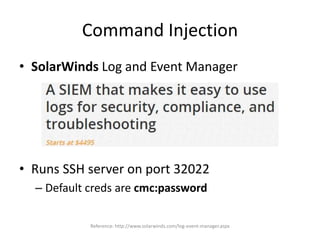 Command Injection
• SolarWinds Log and Event Manager
• Runs SSH server on port 32022
– Default creds are cmc:password
Reference: http://www.solarwinds.com/log-event-manager.aspx
 