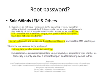 Root password?
• SolarWinds LEM & Others
References:
http://knowledgebase.solarwinds.com/kb/questions/4921/LEM+Appliance+Security+Information+for+v5.6+and+Later
https://thwack.solarwinds.com/community/solarwinds-community/product-blog/blog/2013/09/03/what-were-
working-on--log-and-event-manager-lem
https://thwack.solarwinds.com/thread/44161
https://thwack.solarwinds.com/thread/55095
 