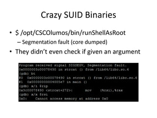 Crazy SUID Binaries
• $ /opt/CSCOlumos/bin/runShellAsRoot
– Segmentation fault (core dumped)
• They didn’t even check if given an argument
 