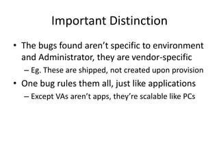 Important Distinction
• The bugs found aren’t specific to environment
and Administrator, they are vendor-specific
– Eg. These are shipped, not created upon provision
• One bug rules them all, just like applications
– Except VAs aren’t apps, they’re scalable like PCs
 