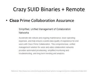 Crazy SUID Binaries + Remote
• Cisco Prime Collaboration Assurance
Reference: http://www.cisco.com/c/en/us/products/cloud-systems-management/prime-collaboration/index.html
 