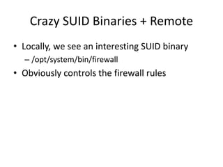 Crazy SUID Binaries + Remote
• Locally, we see an interesting SUID binary
– /opt/system/bin/firewall
• Obviously controls the firewall rules
 