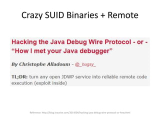 Crazy SUID Binaries + Remote
Reference: http://blog.ioactive.com/2014/04/hacking-java-debug-wire-protocol-or-how.html
 