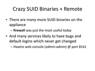Crazy SUID Binaries + Remote
• There are many more SUID binaries on the
appliance
– firewall was just the most useful today
• And many services likely to have bugs and
default logins which never get changed
– Hawtio web console (admin:admin) @ port 8161
 